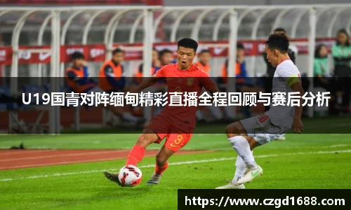 U19国青对阵缅甸精彩直播全程回顾与赛后分析